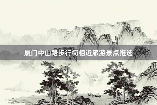 厦门中山路步行街相近旅游景点推选